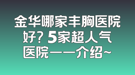 金华哪家丰胸医院好？ 5家超人气医院一一介绍~