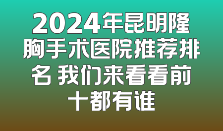 2024年昆明隆胸手术医院推荐排名 我们来看看前十都有谁