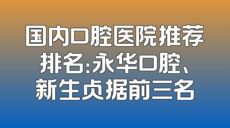 国内口腔医院推荐排名：永华口腔、新生占据前三名