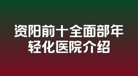 资阳前十全面部年轻化医院介绍