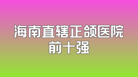 海南直辖正颌医院前十强