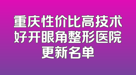 重庆性价比高技术好开眼角整形医院更新名单