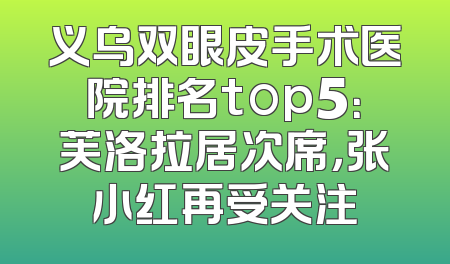 义乌双眼皮手术医院排名top5：芙洛拉居次席，张小红再受关注