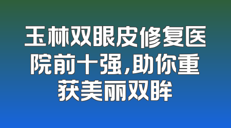 玉林双眼皮修复医院前十强，助你重获美丽双眸