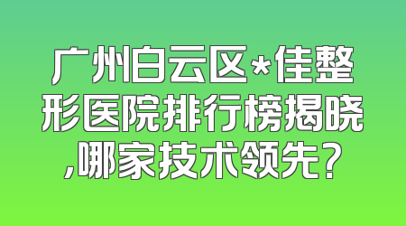 广州白云区*佳整形医院排行榜揭晓，哪家技术领先？