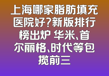 上海哪家脂肪填充医院好？新版排行榜出炉 华米、首尔丽格、时代等包揽前三