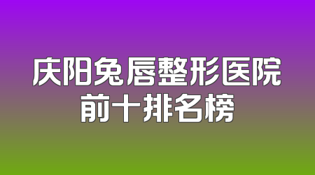 庆阳兔唇整形医院前十排名榜