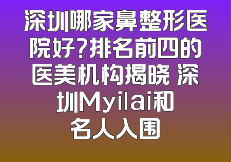 深圳哪家鼻整形医院好？排名前四的医美机构揭晓 深圳Myilai和名人入围
