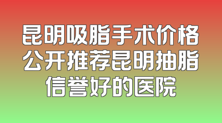 昆明吸脂手术价格公开推荐昆明抽脂信誉好的医院