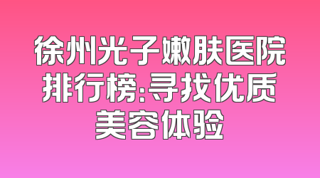 徐州光子嫩肤医院排行榜：寻找优质美容体验
