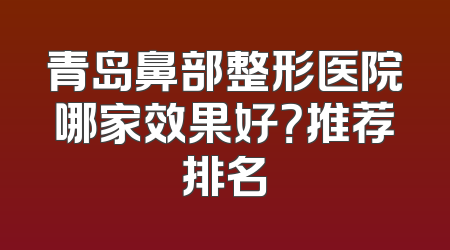 青岛鼻部整形医院哪家效果好？推荐排名