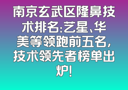 南京玄武区隆鼻技术排名：艺星、华美等领跑前五名，技术领先者榜单出炉！