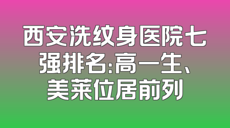 西安洗纹身医院七强排名：高一生、美莱位居前列