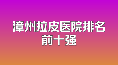 漳州拉皮医院排名前十强