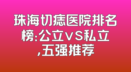珠海切痣医院排名榜：公立vs私立，五强推荐