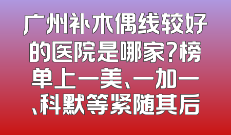 广州补木偶线较好的医院是哪家？榜单上一美、一加一、科默等紧随其后