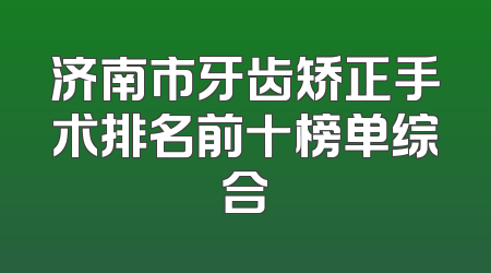 济南市牙齿矫正手术排名前十榜单综合