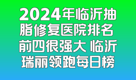 2024年临沂抽脂修复医院排名 前四很强大 临沂瑞丽领跑每日榜