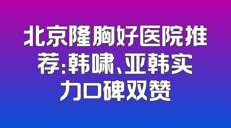 北京隆胸好医院推荐：韩啸、亚韩实力口碑双赞