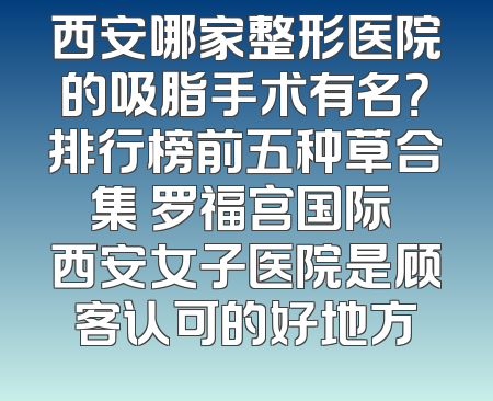 西安哪家整形医院的吸脂手术有名？排行榜前五种草合集 罗福宫国际 西安女子医院是顾客认可的好地方