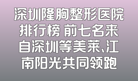深圳隆胸整形医院排行榜 前七名来自深圳等美莱、江南阳光共同领跑