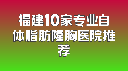 福建10家专业自体脂肪隆胸医院推荐