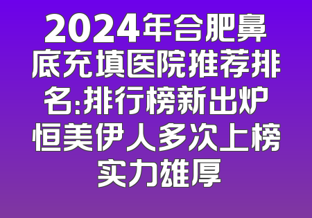 2024年合肥鼻底充填医院推荐排名：排行榜新出炉恒美伊人多次上榜 实力雄厚