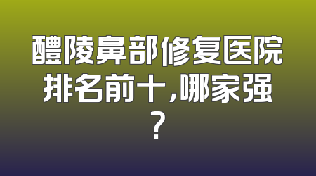 醴陵鼻部修复医院排名前十，哪家强？