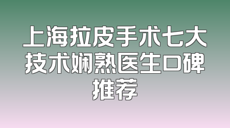 上海拉皮手术七大技术娴熟医生口碑推荐