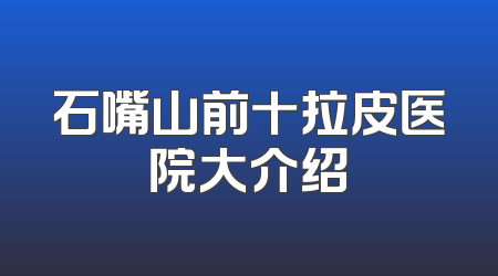 石嘴山前十拉皮医院大介绍
