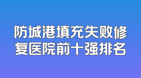 防城港填充失败修复医院前十强排名