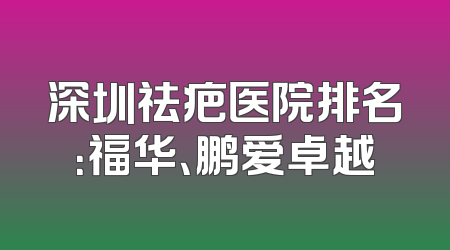 深圳祛疤医院排名：福华、鹏爱卓越