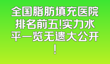 全国脂肪填充医院排名前五！实力水平一览无遗大公开！