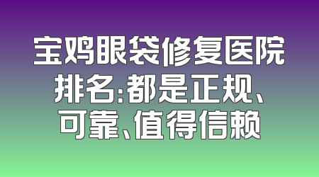 宝鸡眼袋修复医院排名：都是正规、可靠、值得信赖