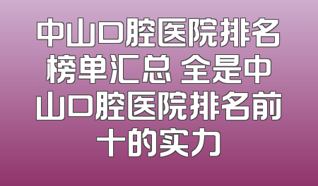 中山口腔医院排名榜单汇总 全是中山口腔医院排名前十的实力