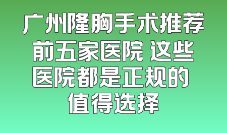 广州隆胸手术推荐前五家医院 这些医院都是正规的 值得选择