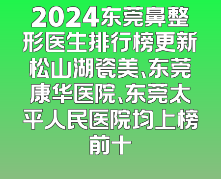 2024东莞鼻整形医生排行榜更新松山湖瓷美、东莞康华医院、东莞太平人民医院均上榜前十