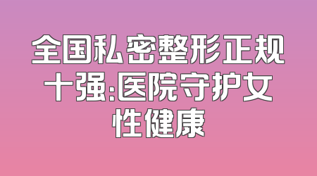全国私密整形正规十强：医院守护女性健康