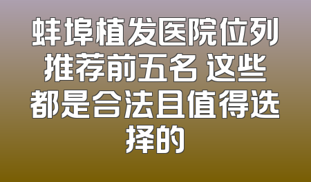 蚌埠植发医院位列推荐前五名 这些都是合法且值得选择的