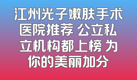 江州光子嫩肤手术医院推荐 公立私立机构都上榜 为你的美丽加分