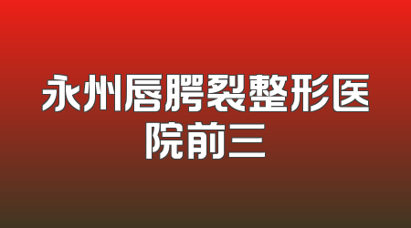 永州唇腭裂整形医院前三