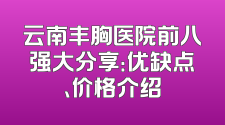 云南丰胸医院前八强大分享：优缺点、价格介绍