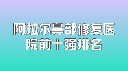 阿拉尔鼻部修复医院前十强排名