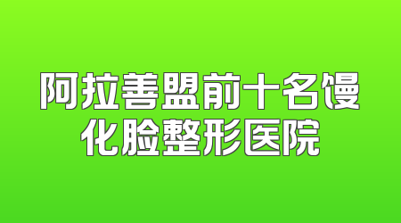 阿拉善盟前十名馒化脸整形医院
