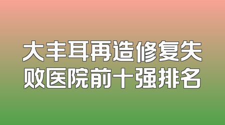 大丰耳再造修复失败医院前十强排名