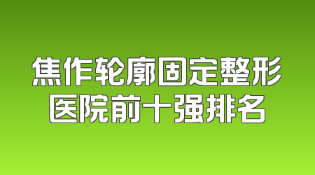 焦作轮廓固定整形医院前十强排名