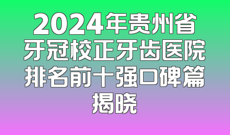 2024年贵州省牙冠校正牙齿医院排名前十强口碑篇揭晓