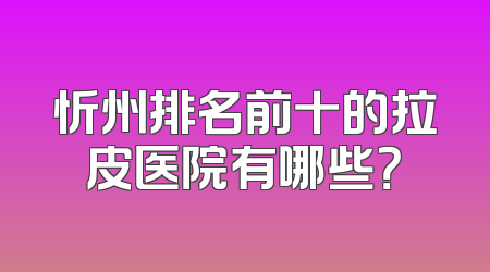 忻州排名前十的拉皮医院有哪些？