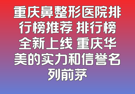 重庆鼻整形医院排行榜推荐 排行榜全新上线 重庆华美的实力和信誉名列前茅