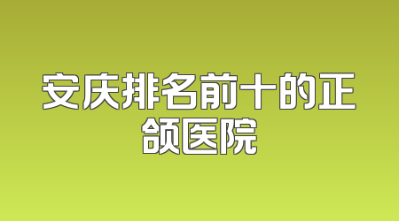 安庆排名前十的正颌医院